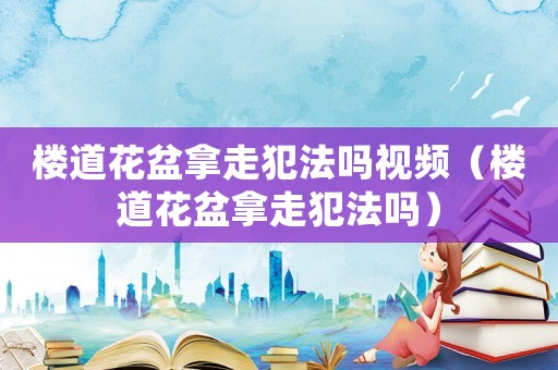 樓道花盆拿走犯法嗎視頻（樓道花盆拿走犯法嗎）