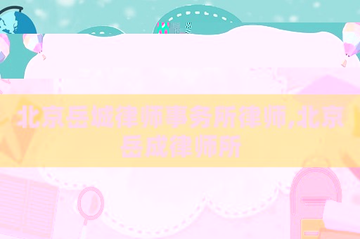 北京岳城律師事務(wù)所律師,北京岳成律師所
