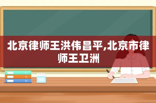 北京律師王洪偉昌平,北京市律師王衛洲