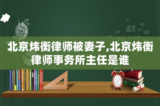 北京煒衡律師被妻子,北京煒衡律師事務所主任是誰