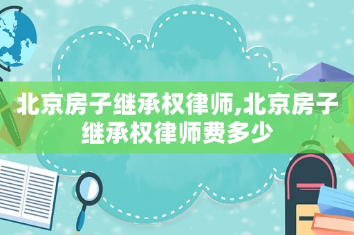 北京房子繼承權律師,北京房子繼承權律師費多少