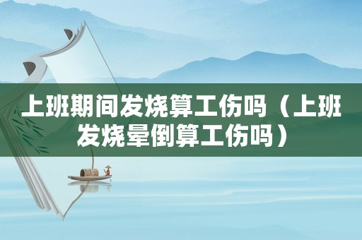 上班期間發燒算工傷嗎（上班發燒暈倒算工傷嗎）