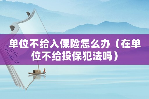 單位不給入保險怎么辦（在單位不給投保犯法嗎）