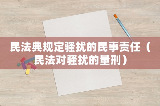 民法典規(guī)定騷擾的民事責(zé)任（民法對(duì)騷擾的量刑）