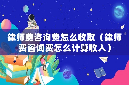 律師費咨詢費怎么收取（律師費咨詢費怎么計算收入）