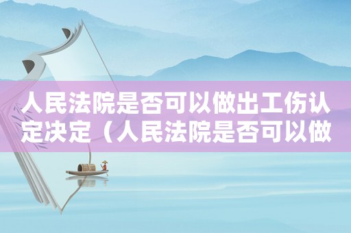 人民法院是否可以做出工傷認(rèn)定決定（人民法院是否可以做出工傷認(rèn)定）