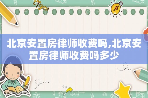 北京安置房律師收費嗎,北京安置房律師收費嗎多少