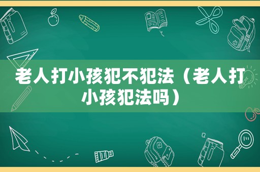 老人打小孩犯不犯法（老人打小孩犯法嗎）