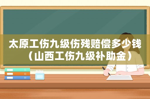 太原工傷九級傷殘賠償多少錢（山西工傷九級補助金）