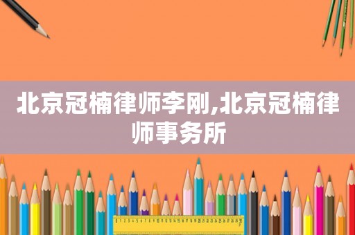 北京冠楠律師李剛,北京冠楠律師事務所