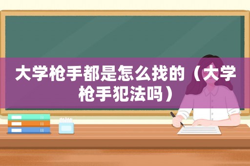 大學槍手都是怎么找的（大學槍手犯法嗎）