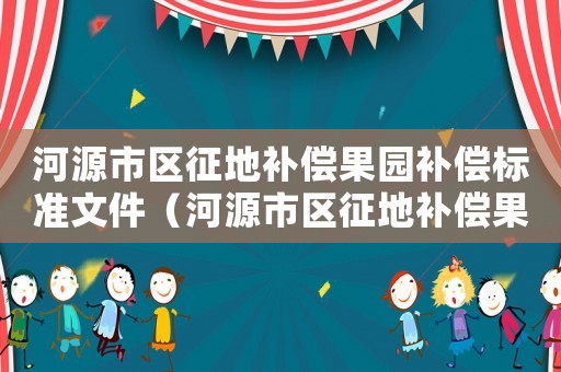 河源市區征地補償果園補償標準文件（河源市區征地補償果園補償標準）