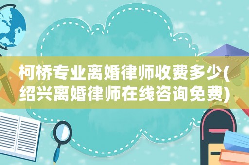 柯橋專業離婚律師收費多少(紹興離婚律師在線咨詢免費)