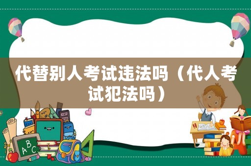 代替別人考試違法嗎（代人考試犯法嗎）