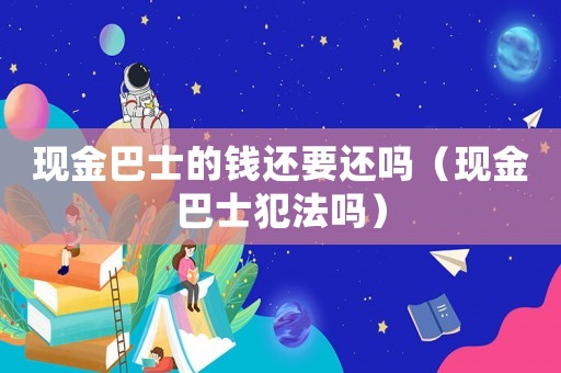 現(xiàn)金巴士的錢還要還嗎（現(xiàn)金巴士犯法嗎）