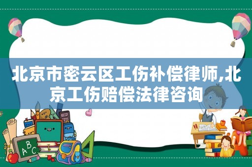 北京市密云區工傷補償律師,北京工傷賠償法律咨詢