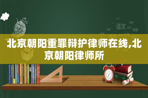 北京朝陽重罪辯護律師在線,北京朝陽律師所