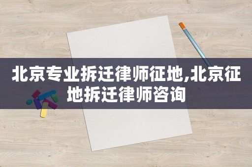 北京專業拆遷律師征地,北京征地拆遷律師咨詢