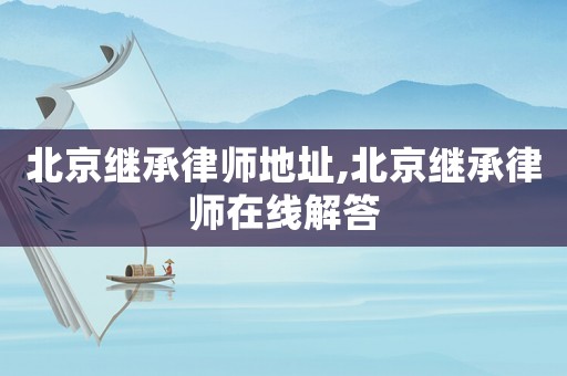 北京繼承律師地址,北京繼承律師在線解答