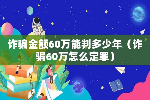 詐騙金額60萬能判多少年（詐騙60萬怎么定罪）