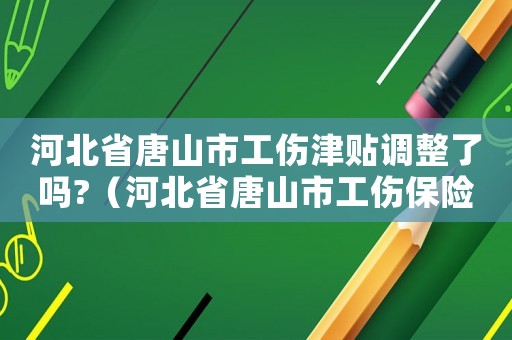 河北省唐山市工傷津貼調整了嗎?（河北省唐山市工傷保險條例）