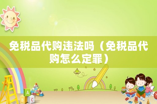 免稅品代購違法嗎（免稅品代購怎么定罪）