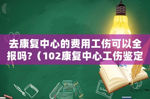 去康復中心的費用工傷可以全報嗎?（102康復中心工傷鑒定）