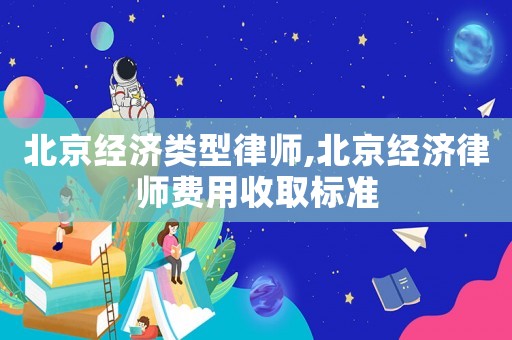 北京經濟類型律師,北京經濟律師費用收取標準