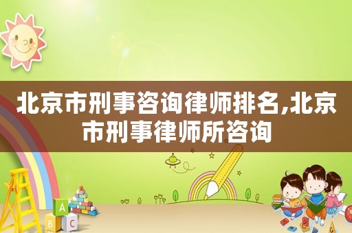 北京市刑事咨詢律師排名,北京市刑事律師所咨詢