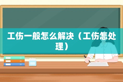工傷一般怎么解決（工傷怎處理）