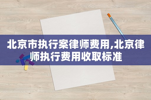 北京市執(zhí)行案律師費(fèi)用,北京律師執(zhí)行費(fèi)用收取標(biāo)準(zhǔn)