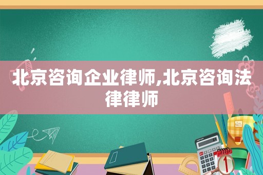 北京咨詢企業律師,北京咨詢法律律師