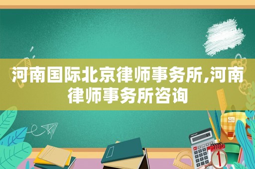 河南國際北京律師事務所,河南律師事務所咨詢