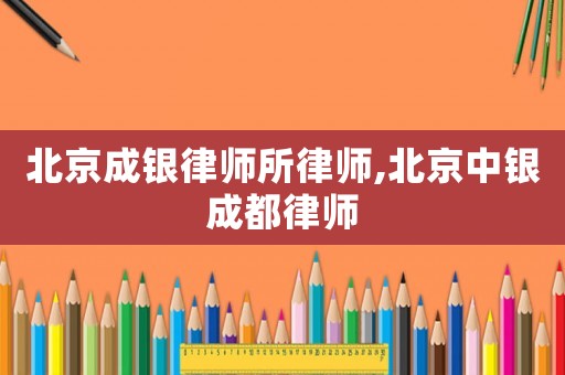 北京成銀律師所律師,北京中銀成都律師