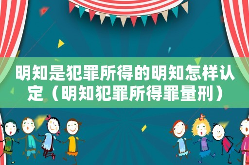 明知是犯罪所得的明知怎樣認定（明知犯罪所得罪量刑）