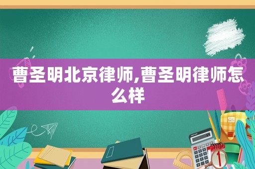 曹圣明北京律師,曹圣明律師怎么樣