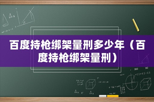 百度持槍綁架量刑多少年（百度持槍綁架量刑）