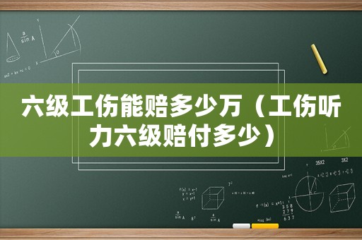 六級(jí)工傷能賠多少萬（工傷聽力六級(jí)賠付多少）