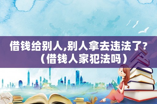 借錢給別人,別人拿去違法了?（借錢人家犯法嗎）
