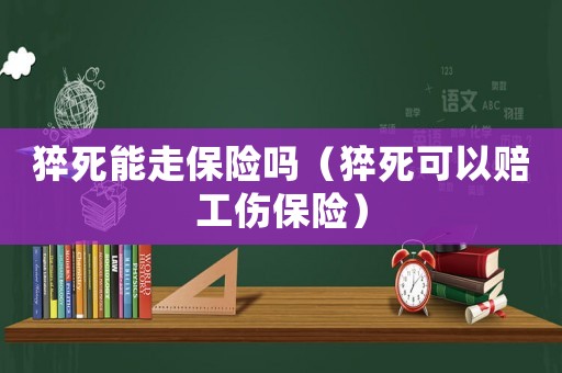 猝死能走保險嗎（猝死可以賠工傷保險）