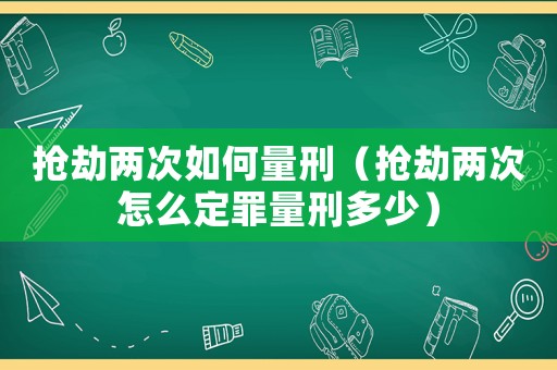 搶劫兩次如何量刑（搶劫兩次怎么定罪量刑多少）