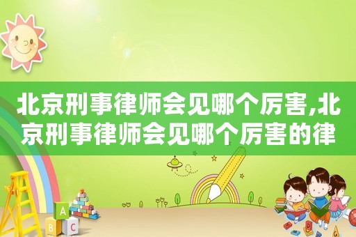 北京刑事律師會見哪個厲害,北京刑事律師會見哪個厲害的律師