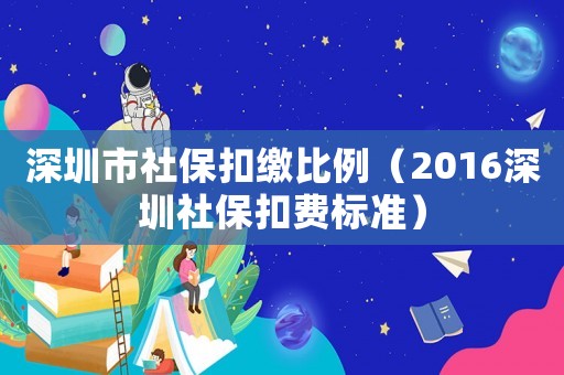 深圳市社保扣繳比例（2016深圳社保扣費標準）