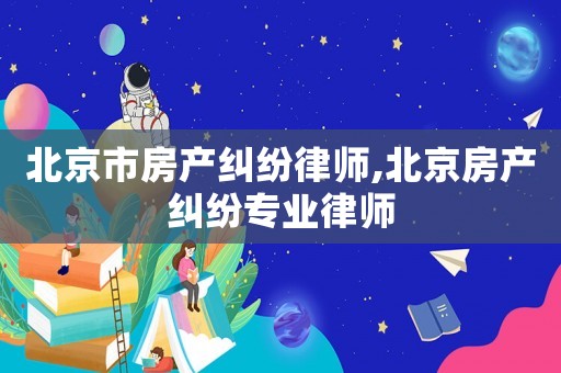 北京市房產糾紛律師,北京房產糾紛專業律師