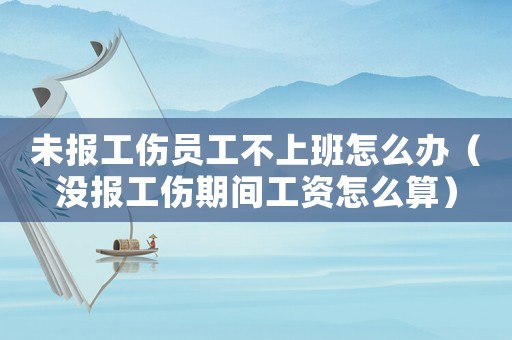 未報工傷員工不上班怎么辦（沒報工傷期間工資怎么算）