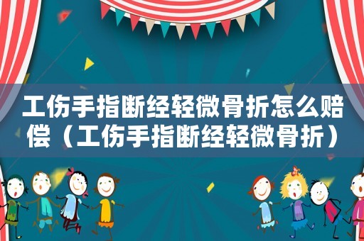 工傷手指斷經輕微骨折怎么賠償（工傷手指斷經輕微骨折）