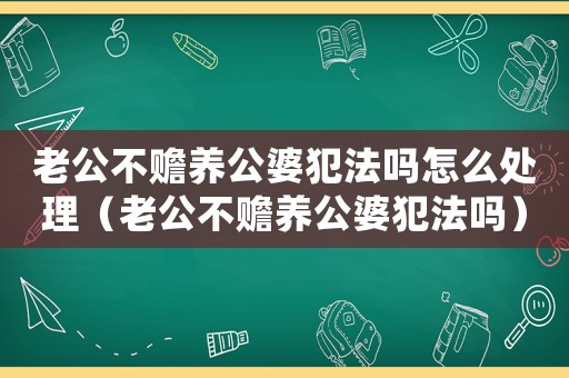 老公不贍養公婆犯法嗎怎么處理（老公不贍養公婆犯法嗎）