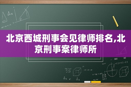 北京西城刑事會(huì)見律師排名,北京刑事案律師所