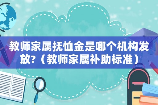 教師家屬撫恤金是哪個(gè)機(jī)構(gòu)發(fā)放?（教師家屬補(bǔ)助標(biāo)準(zhǔn)）