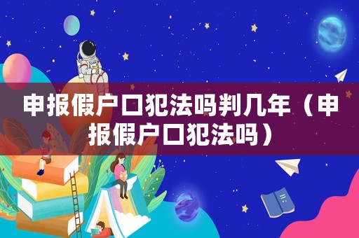 申報假戶口犯法嗎判幾年（申報假戶口犯法嗎）
